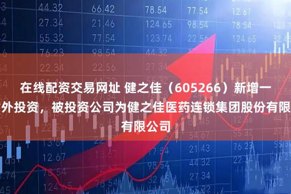 在线配资交易网址 健之佳（605266）新增一起对外投资，被投资公司为健之佳医药连锁集团股份有限公司