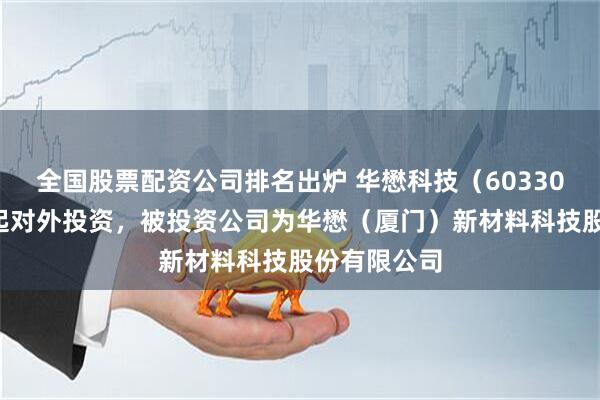 全国股票配资公司排名出炉 华懋科技（603306）新增一起对外投资，被投资公司为华懋（厦门）新材料科技股份有限公司
