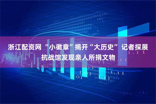 浙江配资网 “小徽章”揭开“大历史” 记者探展抗战馆发现亲人所捐文物