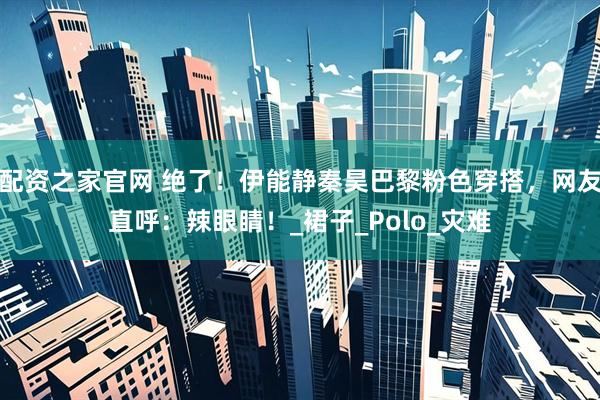 配资之家官网 绝了！伊能静秦昊巴黎粉色穿搭，网友直呼：辣眼睛！_裙子_Polo_灾难