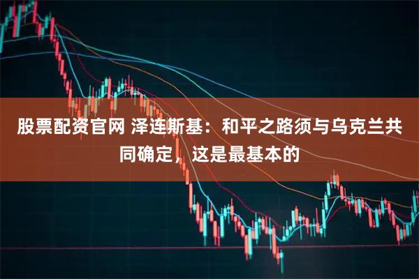 股票配资官网 泽连斯基：和平之路须与乌克兰共同确定，这是最基本的
