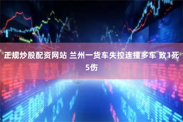 正规炒股配资网站 兰州一货车失控连撞多车 致1死5伤