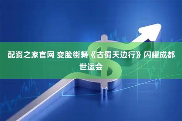 配资之家官网 变脸街舞《古蜀天边行》闪耀成都世运会