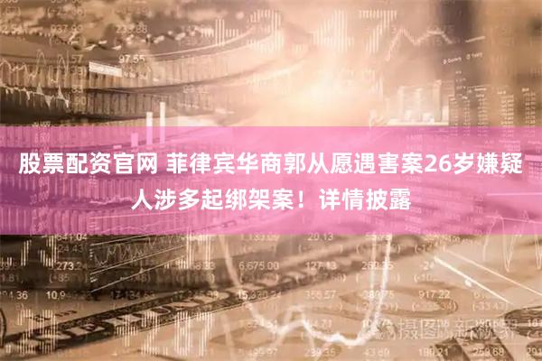 股票配资官网 菲律宾华商郭从愿遇害案26岁嫌疑人涉多起绑架案！详情披露