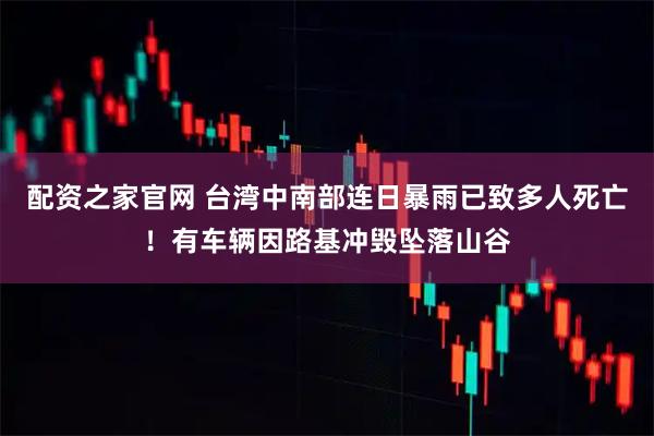 配资之家官网 台湾中南部连日暴雨已致多人死亡！有车辆因路基冲毁坠落山谷