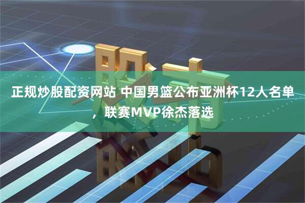 正规炒股配资网站 中国男篮公布亚洲杯12人名单，联赛MVP徐杰落选