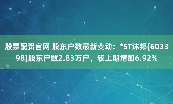 股票配资官网 股东户数最新变动：*ST沐邦(603398)股东户数2.83万户，较上期增加6.92%