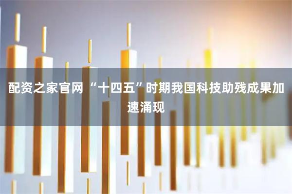 配资之家官网 “十四五”时期我国科技助残成果加速涌现