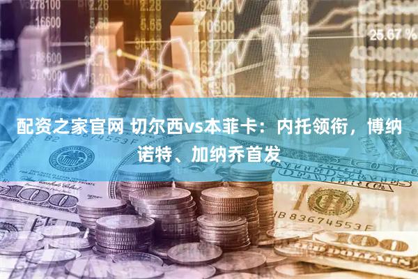 配资之家官网 切尔西vs本菲卡：内托领衔，博纳诺特、加纳乔首发