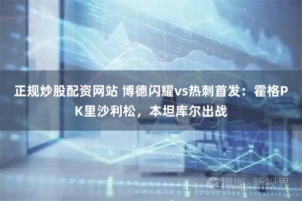 正规炒股配资网站 博德闪耀vs热刺首发：霍格PK里沙利松，本坦库尔出战