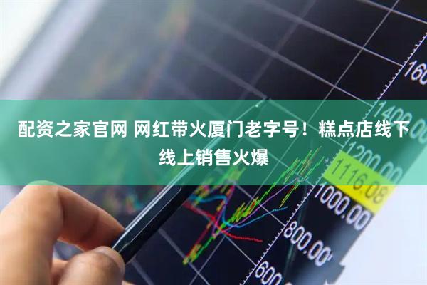 配资之家官网 网红带火厦门老字号！糕点店线下线上销售火爆