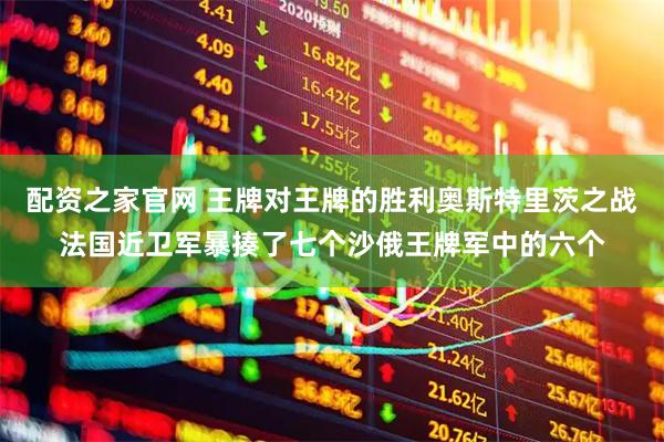 配资之家官网 王牌对王牌的胜利奥斯特里茨之战法国近卫军暴揍了七个沙俄王牌军中的六个