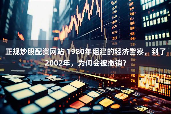 正规炒股配资网站 1980年组建的经济警察，到了2002年，为何会被撤销？