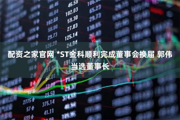配资之家官网 *ST金科顺利完成董事会换届 郭伟当选董事长