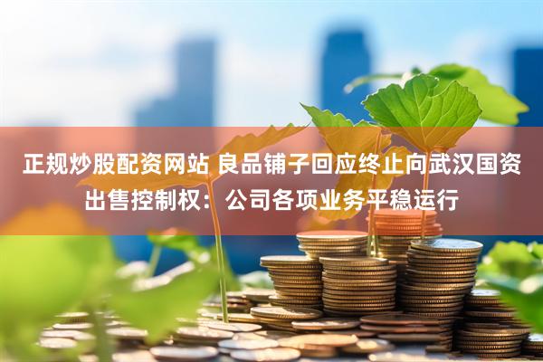 正规炒股配资网站 良品铺子回应终止向武汉国资出售控制权：公司各项业务平稳运行