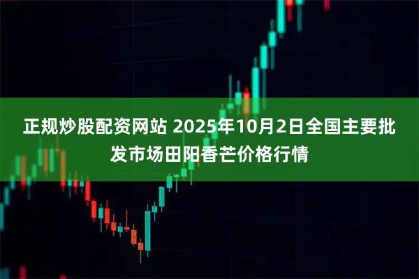 正规炒股配资网站 2025年10月2日全国主要批发市场田阳香芒价格行情