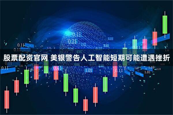 股票配资官网 美银警告人工智能短期可能遭遇挫折