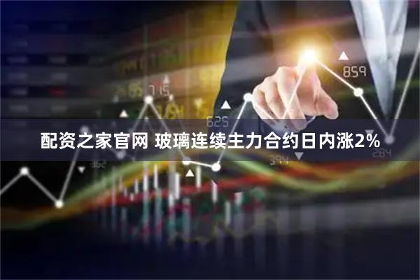 配资之家官网 玻璃连续主力合约日内涨2%
