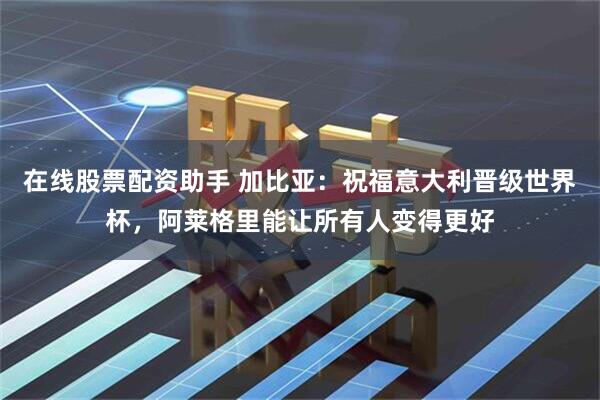 在线股票配资助手 加比亚：祝福意大利晋级世界杯，阿莱格里能让所有人变得更好