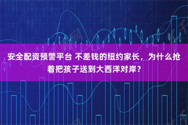 安全配资预警平台 不差钱的纽约家长，为什么抢着把孩子送到大西洋对岸？