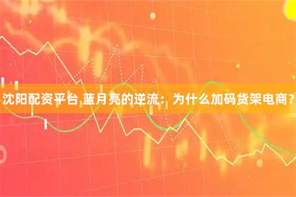 沈阳配资平台 蓝月亮的逆流：为什么加码货架电商？