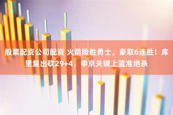 股票配资公司配资 火箭险胜勇士，豪取6连胜！库里复出砍29+4，申京关键上篮准绝杀